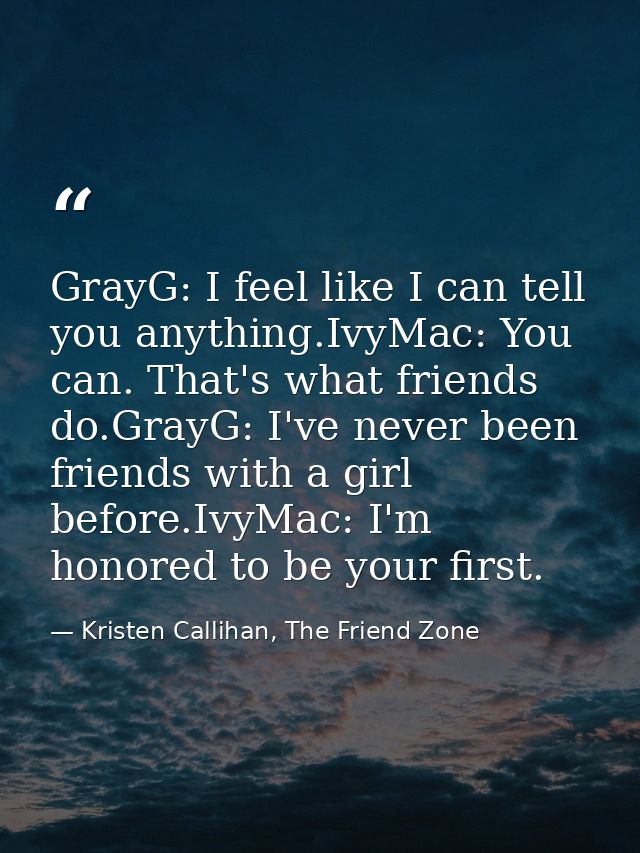 GrayG: I feel like I can tell you anything.IvyMac: You can. That's what friends do.GrayG: I've never been friends with a — Kristen Callihan, The Friend Zone