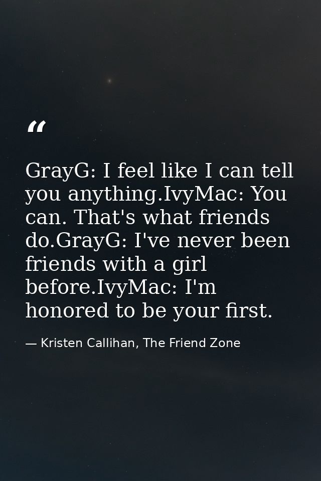 GrayG: I feel like I can tell you anything.IvyMac: You can. That's what friends do.GrayG: I've never been friends with a — Kristen Callihan, The Friend Zone