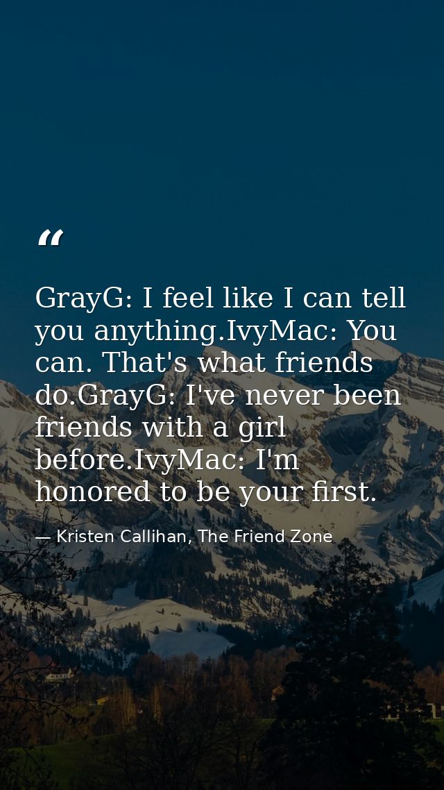 GrayG: I feel like I can tell you anything.IvyMac: You can. That's what friends do.GrayG: I've never been friends with a — Kristen Callihan, The Friend Zone