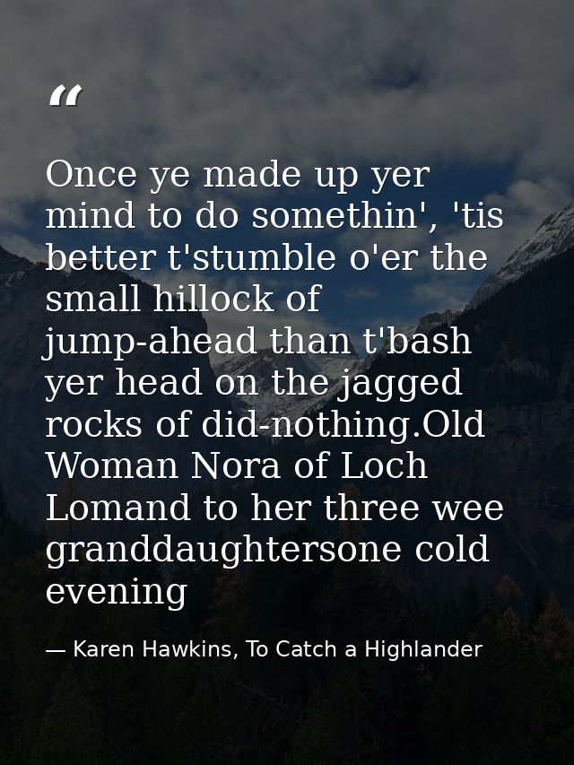 Once ye made up yer mind to do somethin', 'tis better t'stumble o'er the small hillock of jump-ahead than t'bash yer hea — Karen Hawkins, To Catch a Highlander
