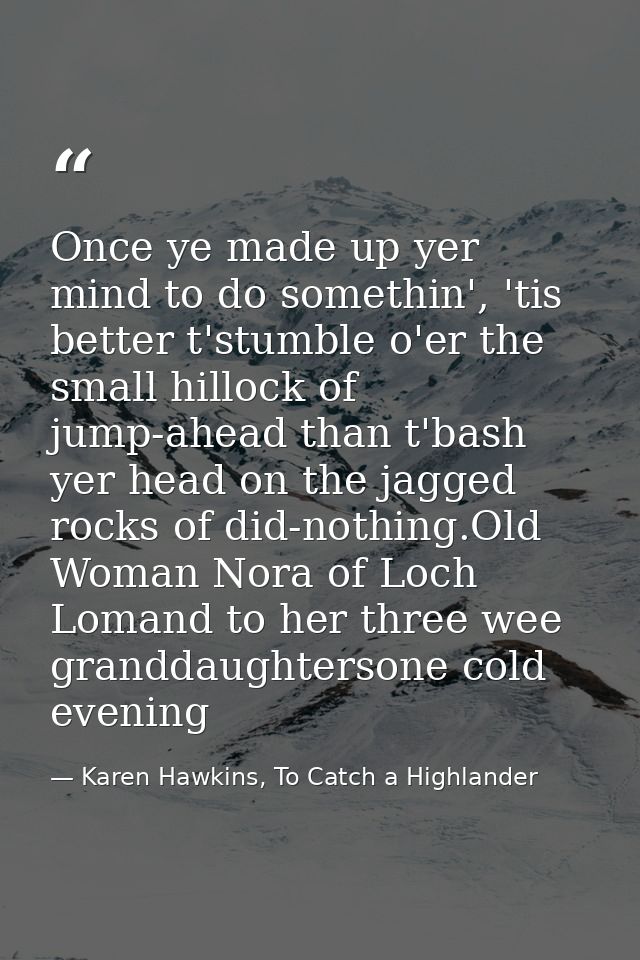 Once ye made up yer mind to do somethin', 'tis better t'stumble o'er the small hillock of jump-ahead than t'bash yer hea — Karen Hawkins, To Catch a Highlander