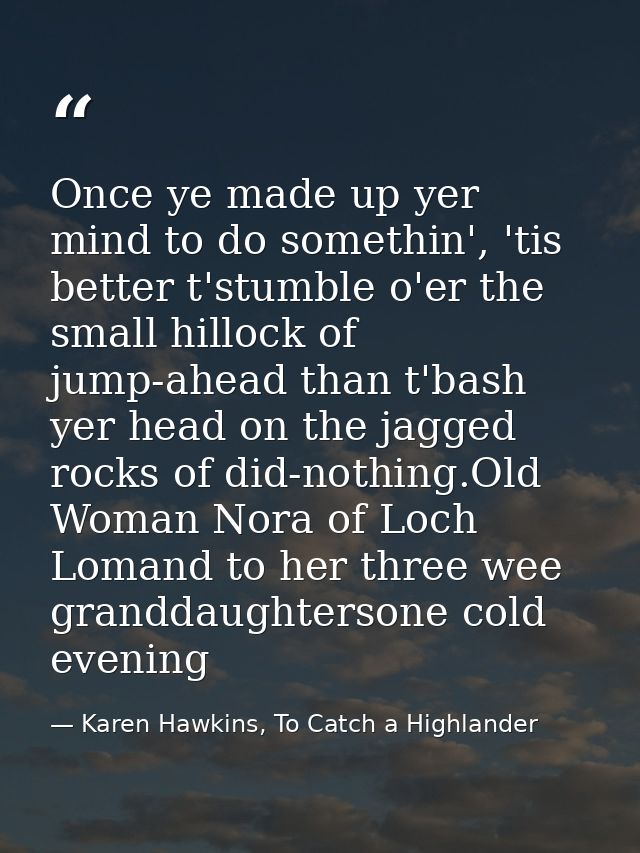 Once ye made up yer mind to do somethin', 'tis better t'stumble o'er the small hillock of jump-ahead than t'bash yer hea — Karen Hawkins, To Catch a Highlander