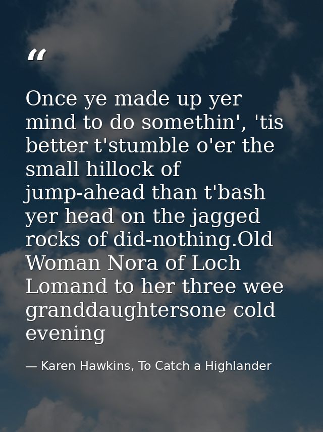 Once ye made up yer mind to do somethin', 'tis better t'stumble o'er the small hillock of jump-ahead than t'bash yer hea — Karen Hawkins, To Catch a Highlander