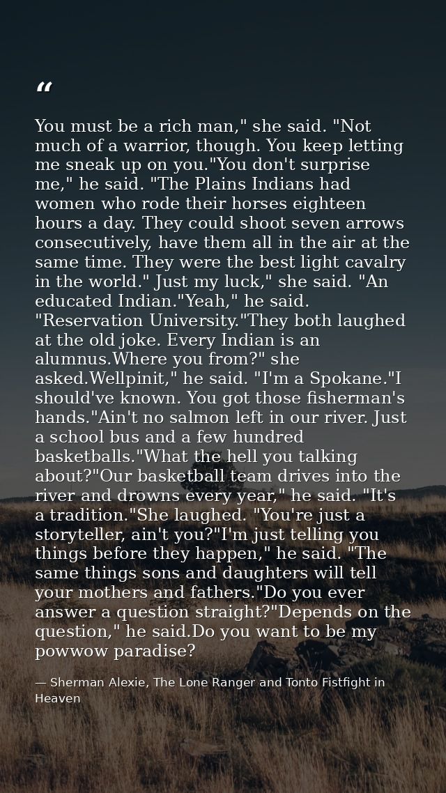 You must be a rich man," she said. "Not much of a warrior, though. You keep letting me sneak up on you."You don't surpri — Sherman Alexie, The Lone Ranger and Tonto Fistfight in Heaven