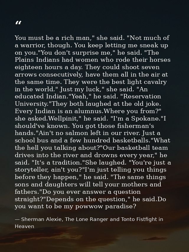 You must be a rich man," she said. "Not much of a warrior, though. You keep letting me sneak up on you."You don't surpri — Sherman Alexie, The Lone Ranger and Tonto Fistfight in Heaven