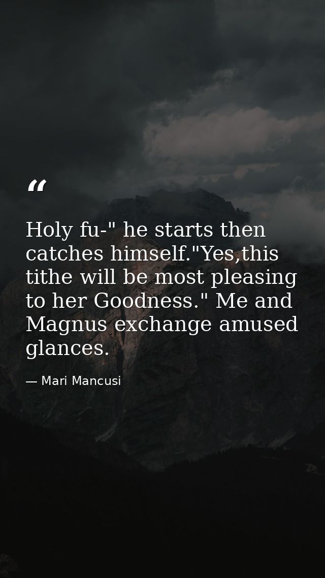 Holy fu-" he starts then catches himself."Yes,this tithe will be most pleasing to her Goodness." Me and Magnus exchange  — Mari Mancusi