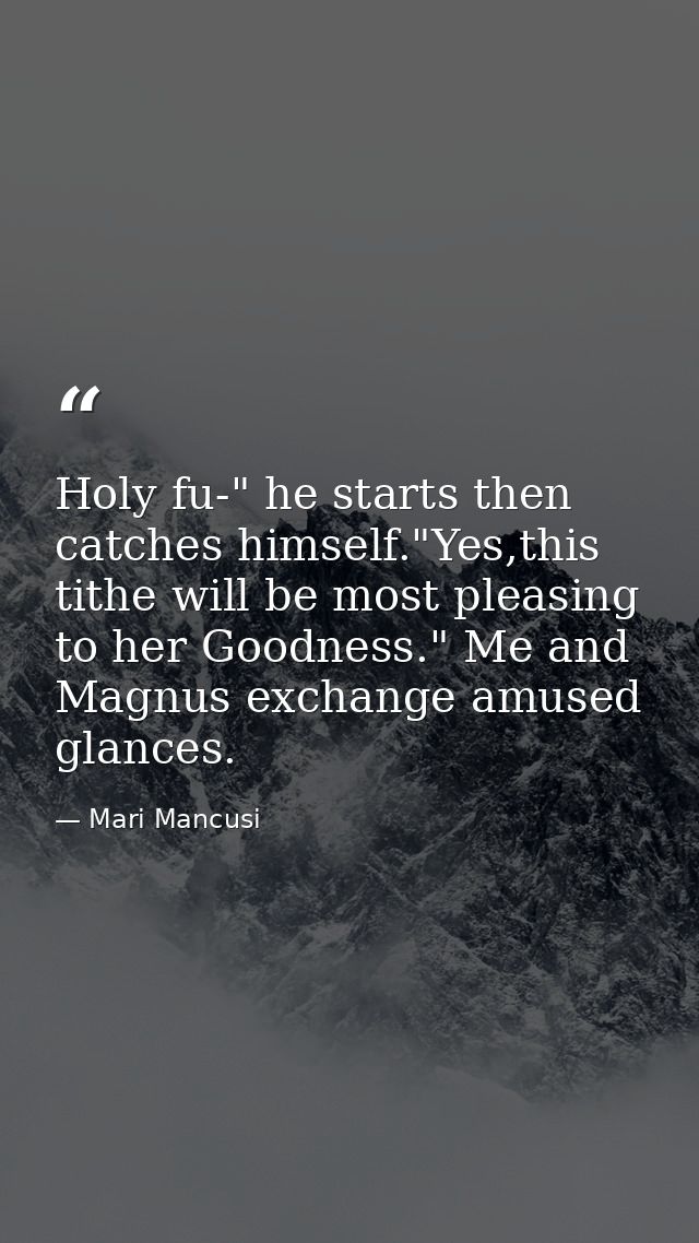 Holy fu-" he starts then catches himself."Yes,this tithe will be most pleasing to her Goodness." Me and Magnus exchange  — Mari Mancusi