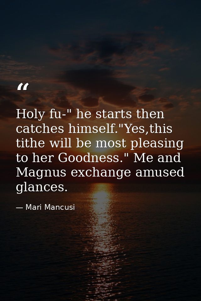 Holy fu-" he starts then catches himself."Yes,this tithe will be most pleasing to her Goodness." Me and Magnus exchange  — Mari Mancusi