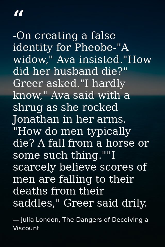 -On creating a false identity for Pheobe-"A widow," Ava insisted."How did her husband die?" Greer asked."I hardly know," — Julia London, The Dangers of Deceiving a Viscount