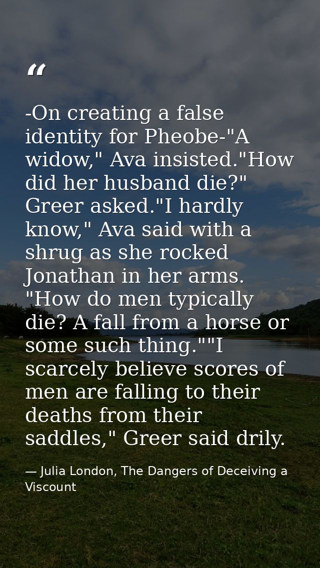 -On creating a false identity for Pheobe-"A widow," Ava insisted."How did her husband die?" Greer asked."I hardly know," — Julia London, The Dangers of Deceiving a Viscount