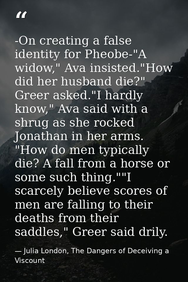 -On creating a false identity for Pheobe-"A widow," Ava insisted."How did her husband die?" Greer asked."I hardly know," — Julia London, The Dangers of Deceiving a Viscount