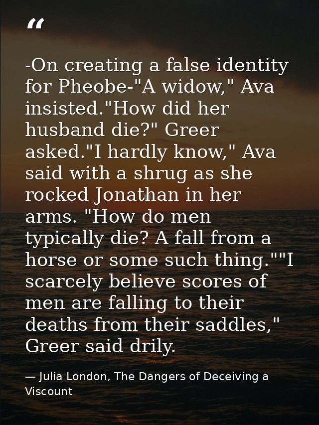 -On creating a false identity for Pheobe-"A widow," Ava insisted."How did her husband die?" Greer asked."I hardly know," — Julia London, The Dangers of Deceiving a Viscount