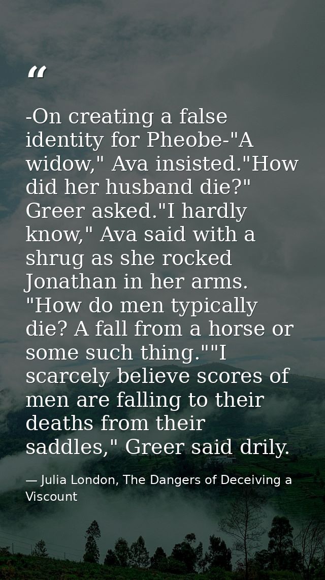-On creating a false identity for Pheobe-"A widow," Ava insisted."How did her husband die?" Greer asked."I hardly know," — Julia London, The Dangers of Deceiving a Viscount