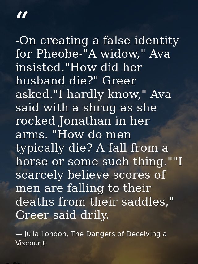 -On creating a false identity for Pheobe-"A widow," Ava insisted."How did her husband die?" Greer asked."I hardly know," — Julia London, The Dangers of Deceiving a Viscount