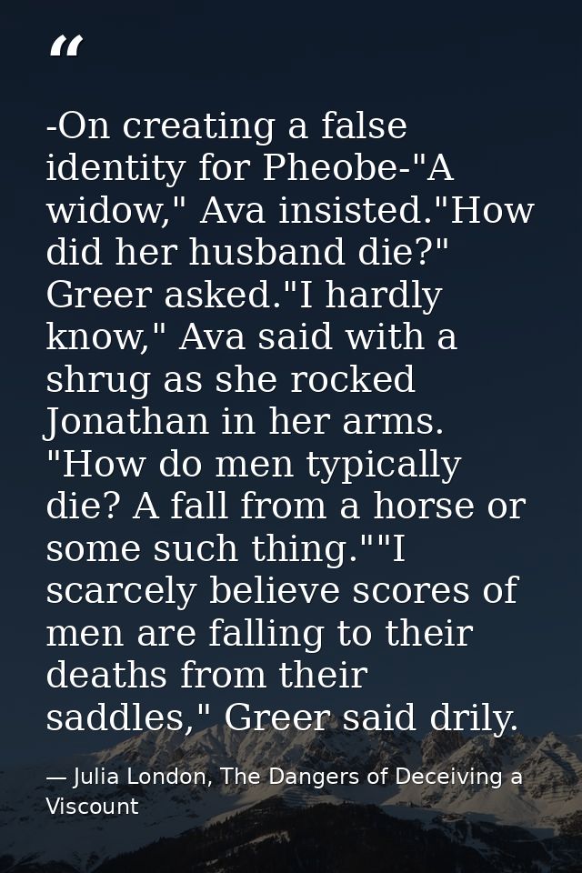 -On creating a false identity for Pheobe-"A widow," Ava insisted."How did her husband die?" Greer asked."I hardly know," — Julia London, The Dangers of Deceiving a Viscount