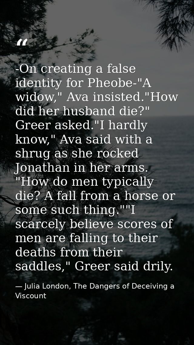 -On creating a false identity for Pheobe-"A widow," Ava insisted."How did her husband die?" Greer asked."I hardly know," — Julia London, The Dangers of Deceiving a Viscount