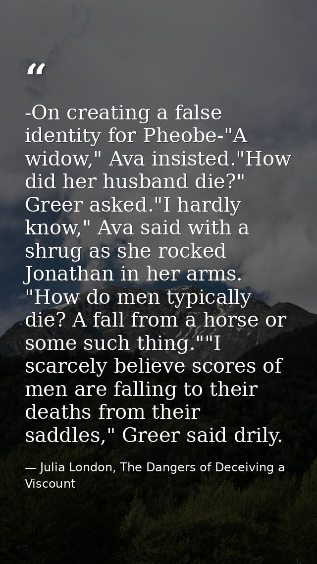 -On creating a false identity for Pheobe-"A widow," Ava insisted."How did her husband die?" Greer asked."I hardly know," — Julia London, The Dangers of Deceiving a Viscount