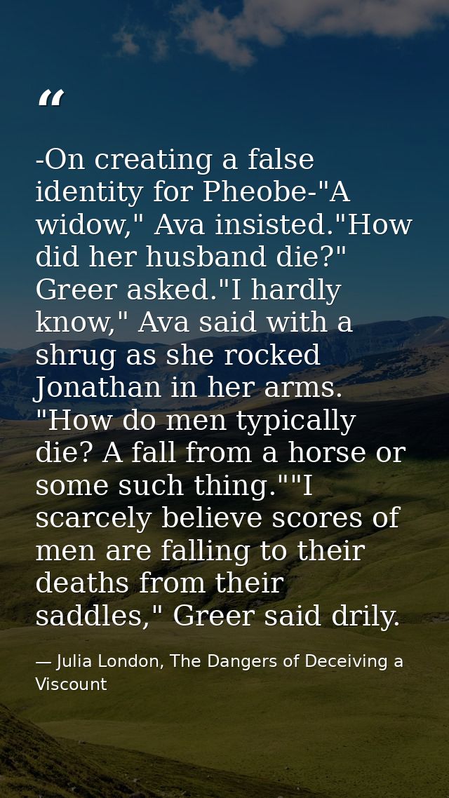 -On creating a false identity for Pheobe-"A widow," Ava insisted."How did her husband die?" Greer asked."I hardly know," — Julia London, The Dangers of Deceiving a Viscount
