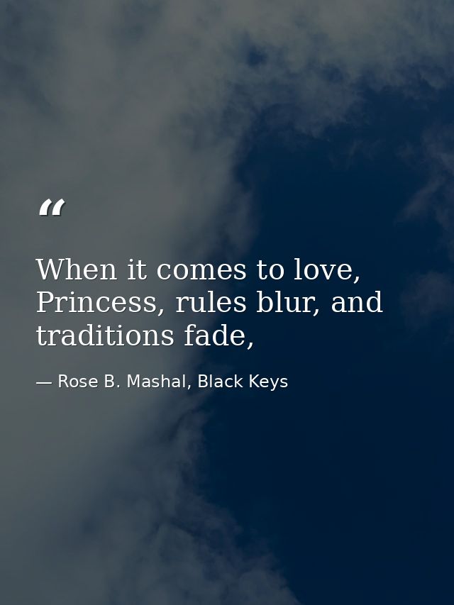 When it comes to love, Princess, rules blur, and traditions fade, — Rose B. Mashal, Black Keys