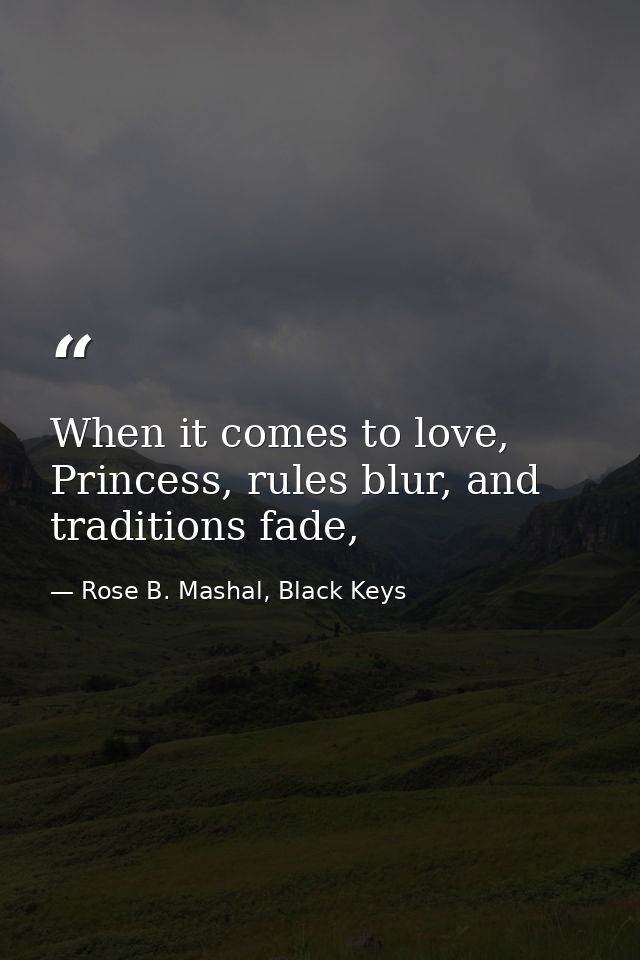 When it comes to love, Princess, rules blur, and traditions fade, — Rose B. Mashal, Black Keys