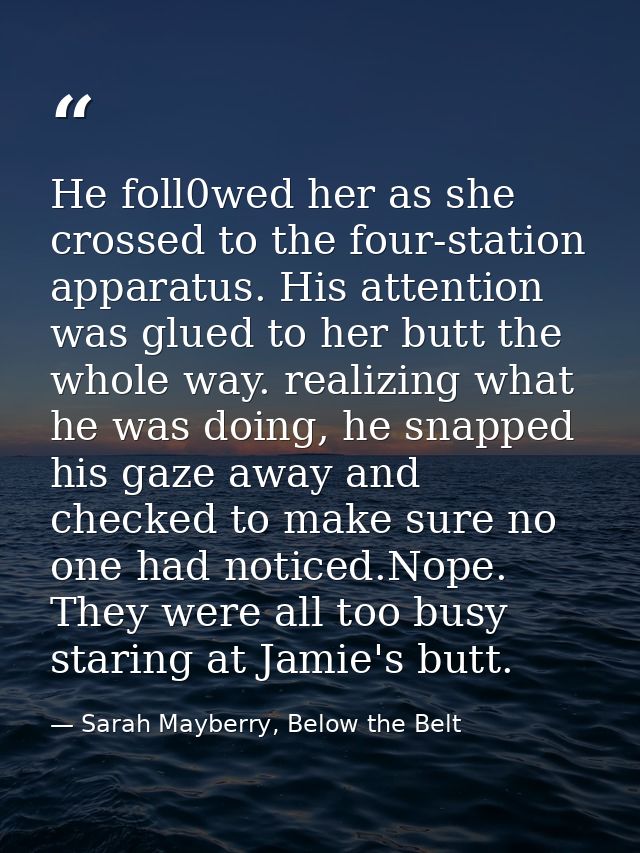 He foll0wed her as she crossed to the four-station apparatus. His attention was glued to her butt the whole way. realizi — Sarah Mayberry, Below the Belt