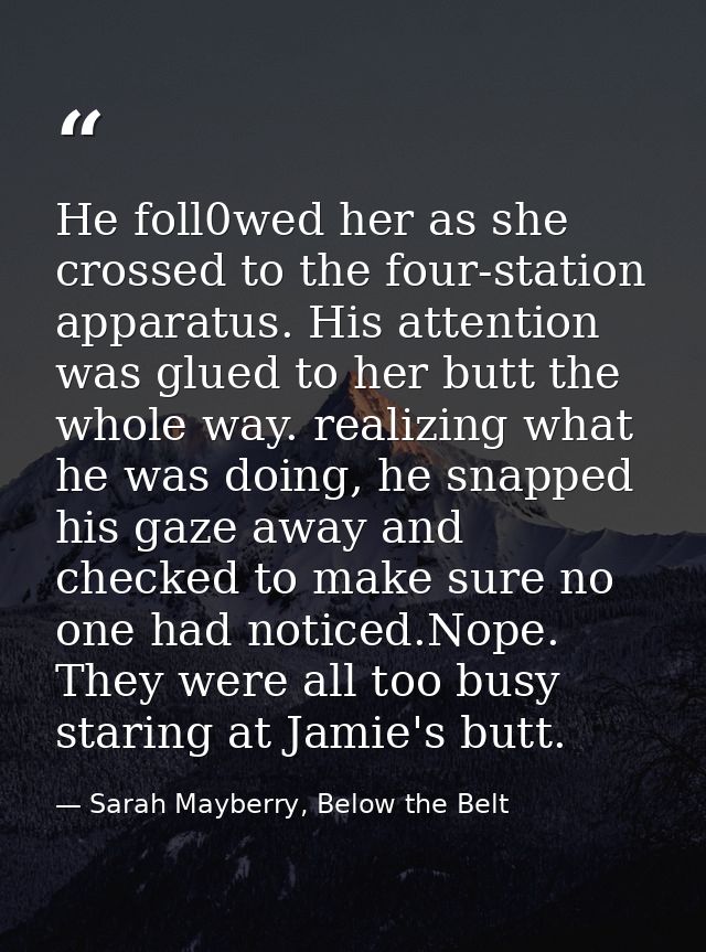 He foll0wed her as she crossed to the four-station apparatus. His attention was glued to her butt the whole way. realizi — Sarah Mayberry, Below the Belt