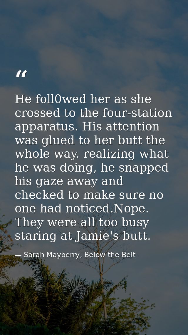 He foll0wed her as she crossed to the four-station apparatus. His attention was glued to her butt the whole way. realizi — Sarah Mayberry, Below the Belt