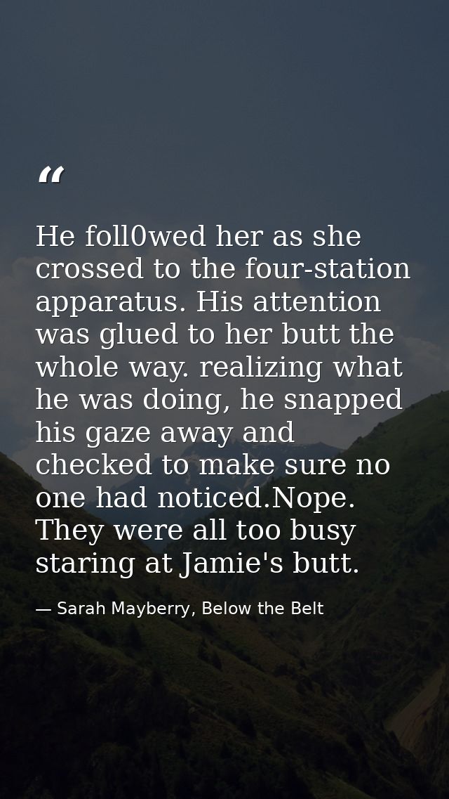 He foll0wed her as she crossed to the four-station apparatus. His attention was glued to her butt the whole way. realizi — Sarah Mayberry, Below the Belt