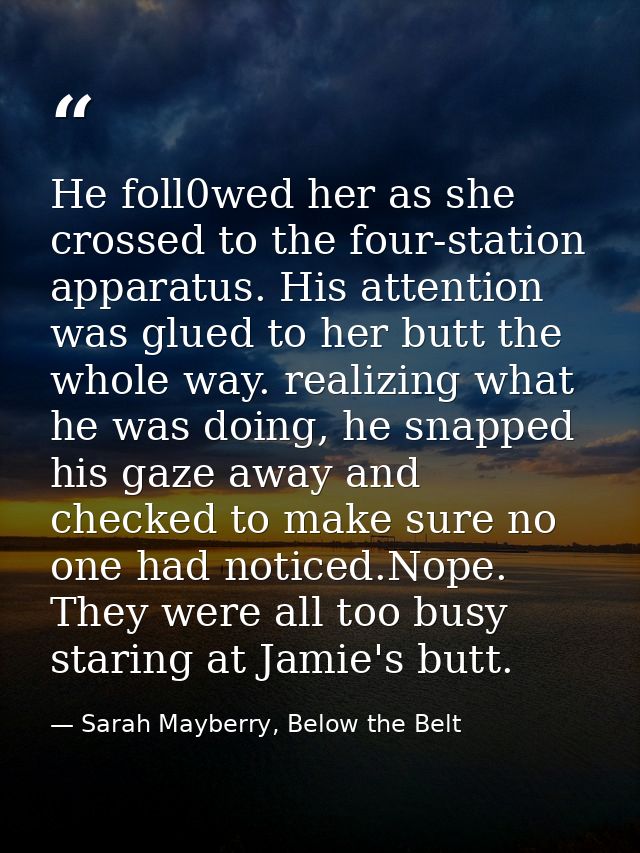 He foll0wed her as she crossed to the four-station apparatus. His attention was glued to her butt the whole way. realizi — Sarah Mayberry, Below the Belt