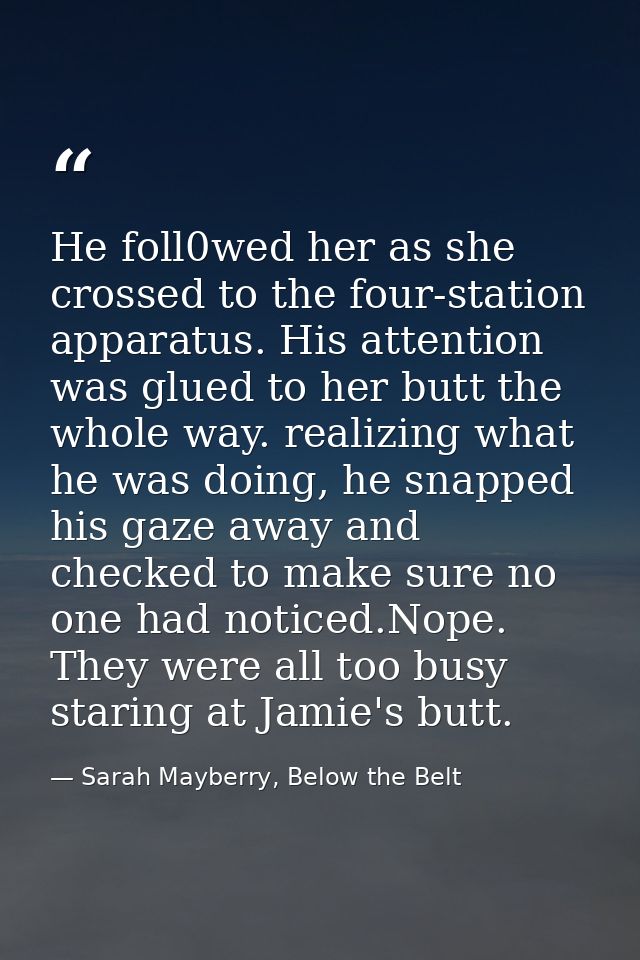 He foll0wed her as she crossed to the four-station apparatus. His attention was glued to her butt the whole way. realizi — Sarah Mayberry, Below the Belt