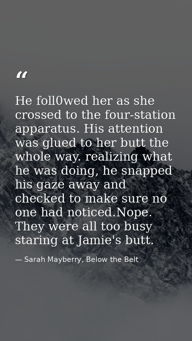 He foll0wed her as she crossed to the four-station apparatus. His attention was glued to her butt the whole way. realizi — Sarah Mayberry, Below the Belt