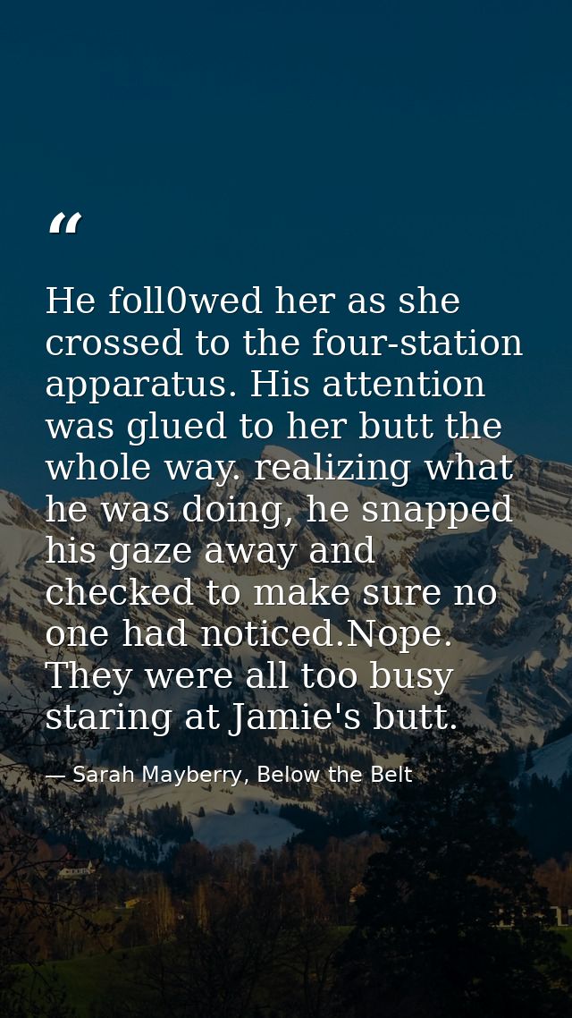 He foll0wed her as she crossed to the four-station apparatus. His attention was glued to her butt the whole way. realizi — Sarah Mayberry, Below the Belt