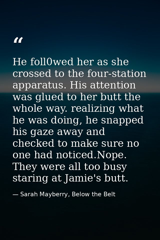 He foll0wed her as she crossed to the four-station apparatus. His attention was glued to her butt the whole way. realizi — Sarah Mayberry, Below the Belt