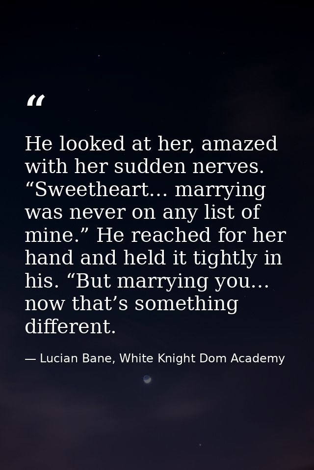 He looked at her, amazed with her sudden nerves. “Sweetheart… marrying was never on any list of mine.” He reached for he — Lucian Bane, White Knight Dom Academy