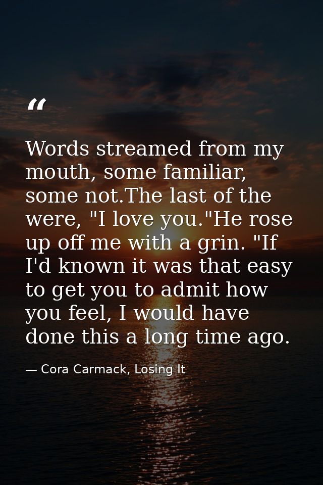 Words streamed from my mouth, some familiar, some not.The last of the were, "I love you."He rose up off me with a grin.  — Cora Carmack, Losing It