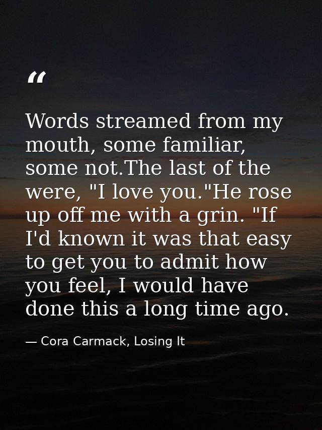 Words streamed from my mouth, some familiar, some not.The last of the were, "I love you."He rose up off me with a grin.  — Cora Carmack, Losing It