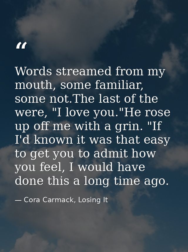 Words streamed from my mouth, some familiar, some not.The last of the were, "I love you."He rose up off me with a grin.  — Cora Carmack, Losing It