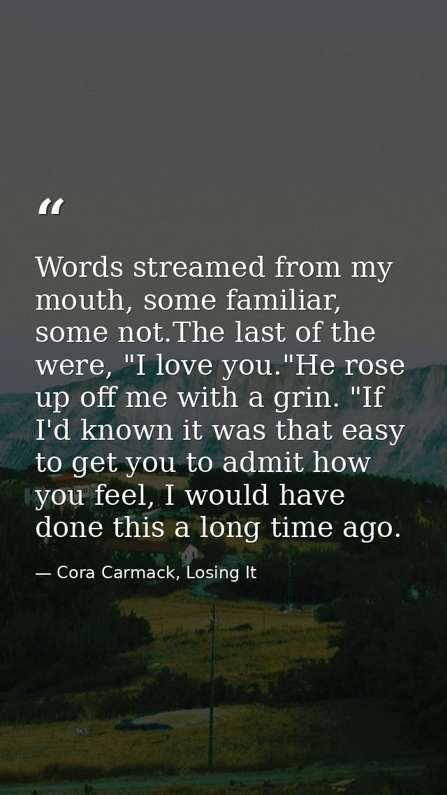Words streamed from my mouth, some familiar, some not.The last of the were, "I love you."He rose up off me with a grin.  — Cora Carmack, Losing It
