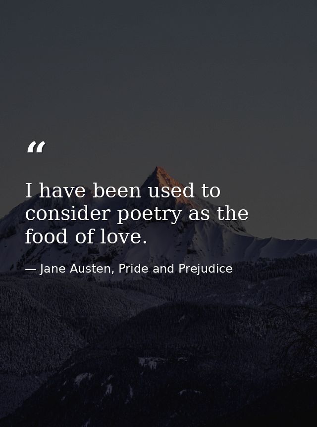 I have been used to consider poetry as the food of love. — Jane Austen, Pride and Prejudice
