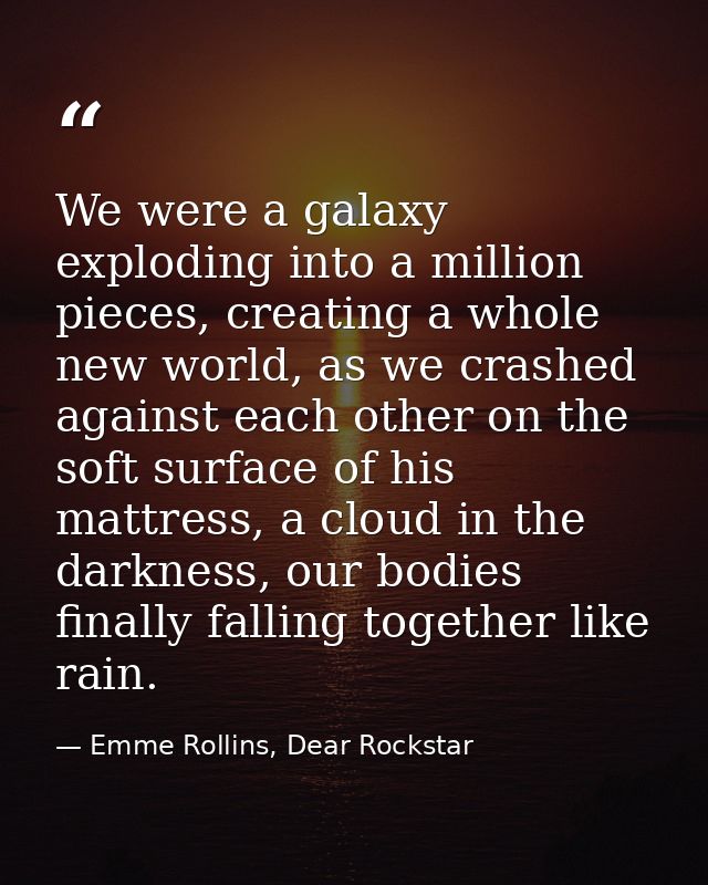 We were a galaxy exploding into a million pieces, creating a whole new world, as we crashed against each other on the so — Emme Rollins, Dear Rockstar