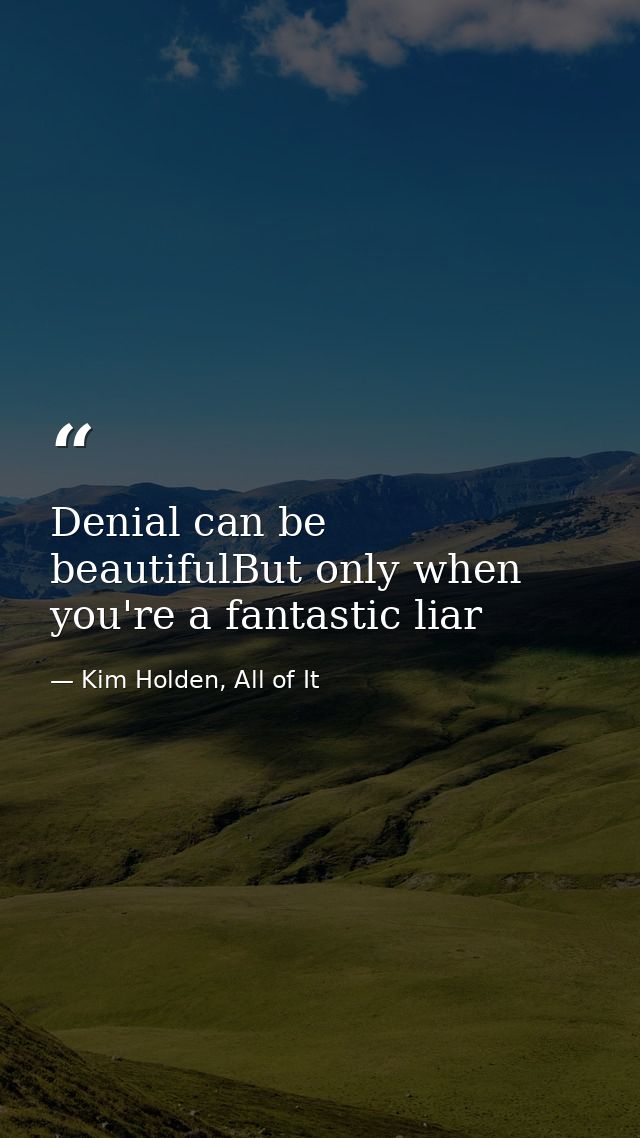 Denial can be beautifulBut only when you're a fantastic liar — Kim Holden, All of It