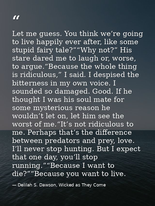 Let me guess. You think we’re going to live happily ever after, like some stupid fairy tale?”“Why not?” His stare dared  — Delilah S. Dawson, Wicked as They Come