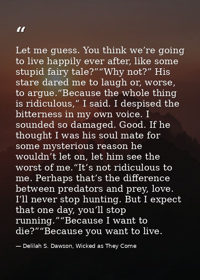 Let me guess. You think we’re going to live happily ever after, like some stupid fairy tale?”“Why not?” His stare dared  — Delilah S. Dawson, Wicked as They Come