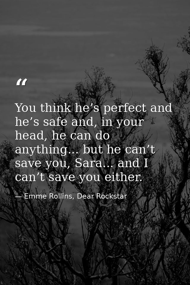 You think he’s perfect and he’s safe and, in your head, he can do anything... but he can’t save you, Sara... and I can’t — Emme Rollins, Dear Rockstar
