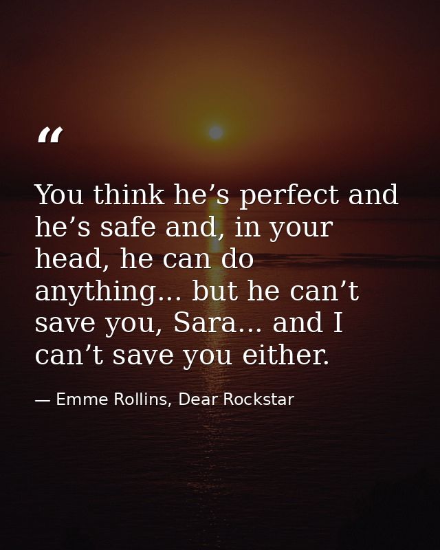 You think he’s perfect and he’s safe and, in your head, he can do anything... but he can’t save you, Sara... and I can’t — Emme Rollins, Dear Rockstar