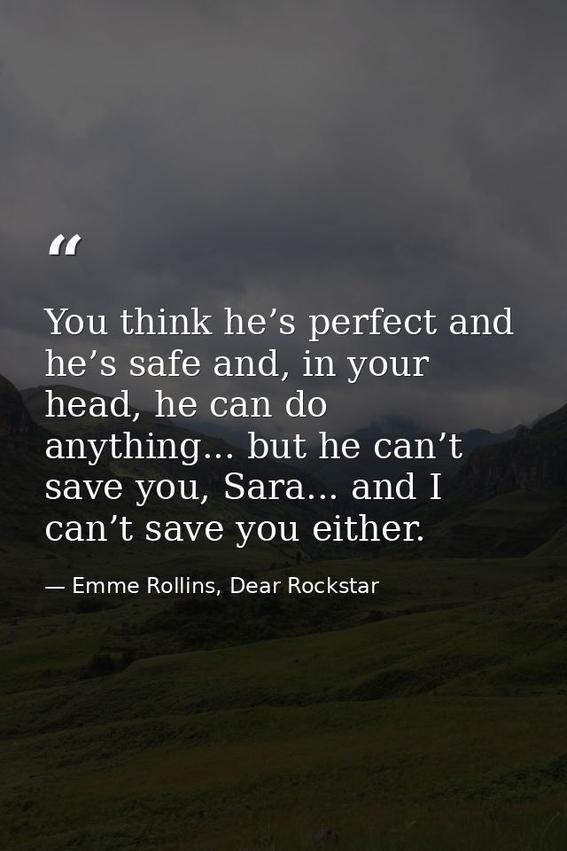 You think he’s perfect and he’s safe and, in your head, he can do anything... but he can’t save you, Sara... and I can’t — Emme Rollins, Dear Rockstar