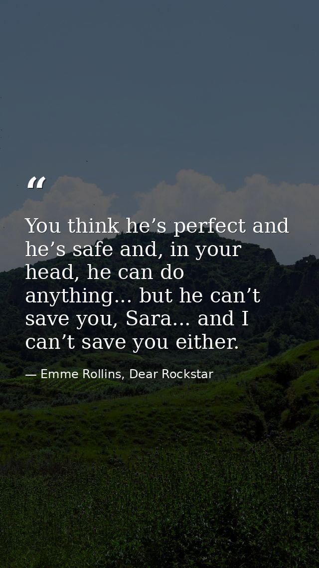You think he’s perfect and he’s safe and, in your head, he can do anything... but he can’t save you, Sara... and I can’t — Emme Rollins, Dear Rockstar