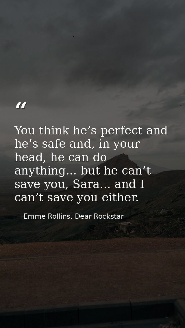 You think he’s perfect and he’s safe and, in your head, he can do anything... but he can’t save you, Sara... and I can’t — Emme Rollins, Dear Rockstar