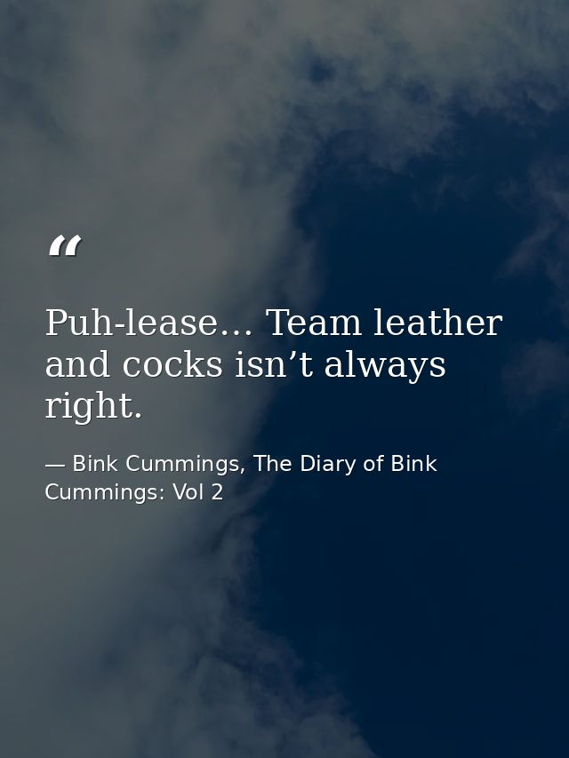 Puh-lease… Team leather and cocks isn’t always right. — Bink Cummings, The Diary of Bink Cummings: Vol 2