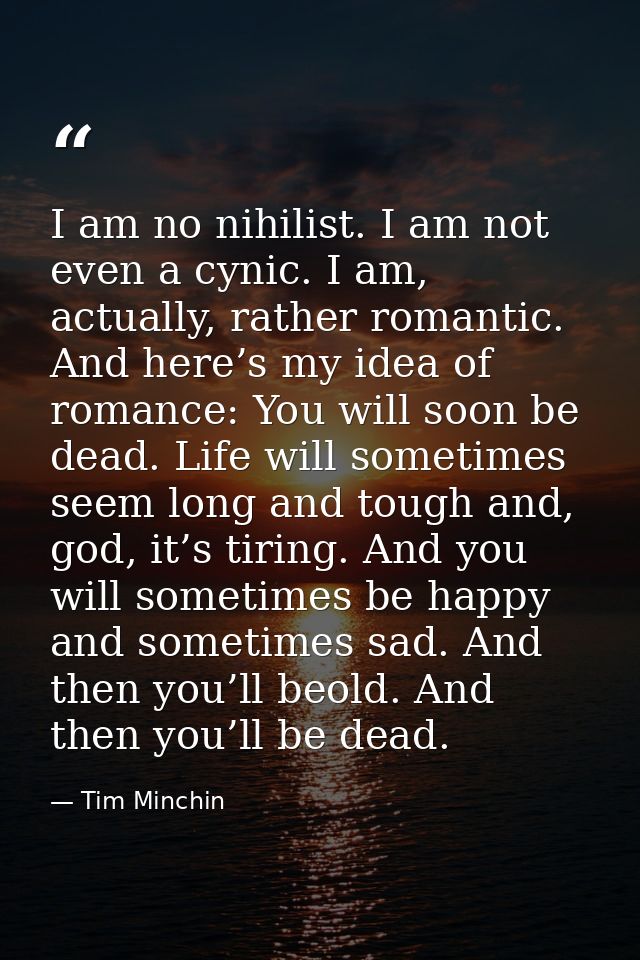 I am no nihilist. I am not even a cynic. I am, actually, rather romantic. And here’s my idea of romance: You will soon b — Tim Minchin